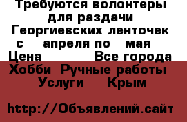 Требуются волонтеры для раздачи Георгиевских ленточек с 30 апреля по 9 мая. › Цена ­ 2 000 - Все города Хобби. Ручные работы » Услуги   . Крым